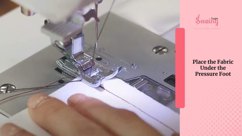 Place the Fabric Under the Pressure Foot