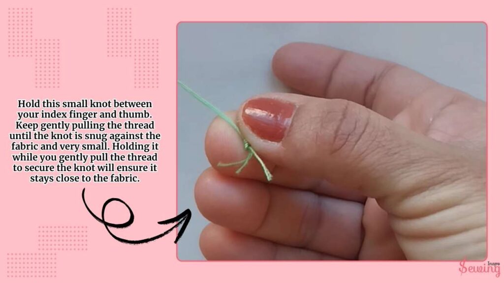 Hold this small knot between your index finger and thumb. Keep gently pulling the thread until the knot is snug against the fabric and very small. Holding it while you gently pull the thread to secure the knot will ensure it stays close to the fabric.