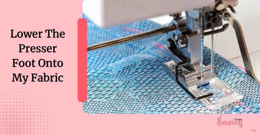 Lower The Presser Foot Onto My Fabric